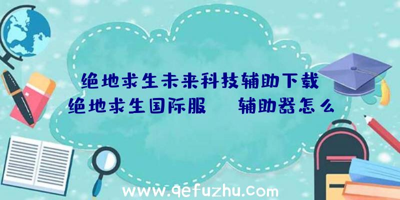 「绝地求生未来科技辅助下载」|绝地求生国际服xxs辅助器怎么用